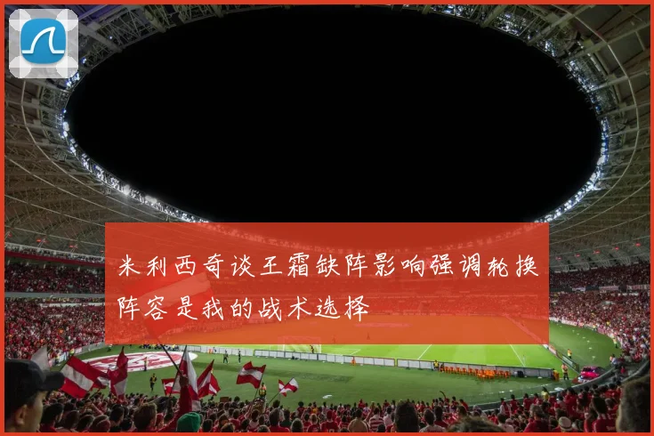 米利西奇谈王霜缺阵影响强调轮换阵容是我的战术选择