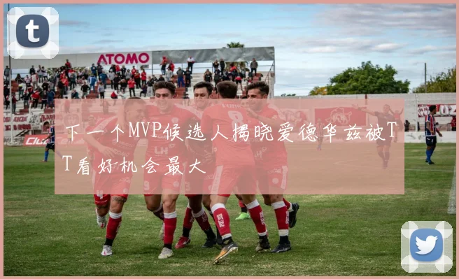 下一个MVP候选人揭晓爱德华兹被TT看好机会最大