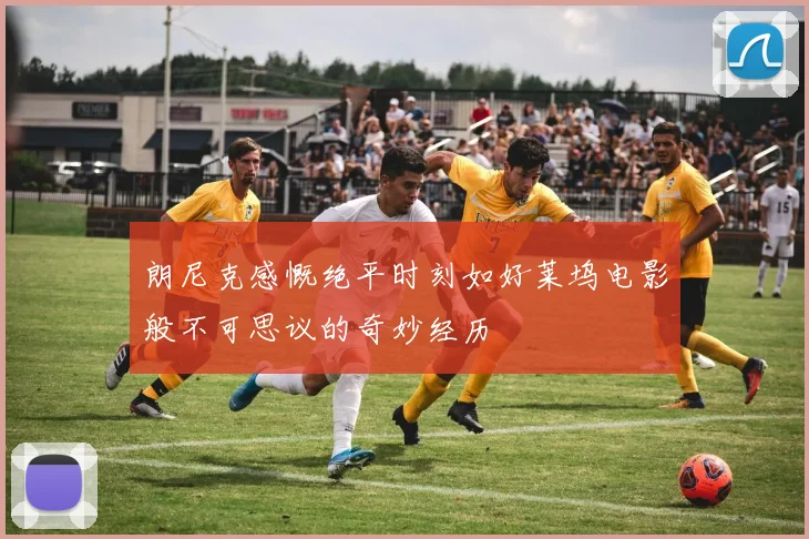 朗尼克感慨绝平时刻如好莱坞电影般不可思议的奇妙经历