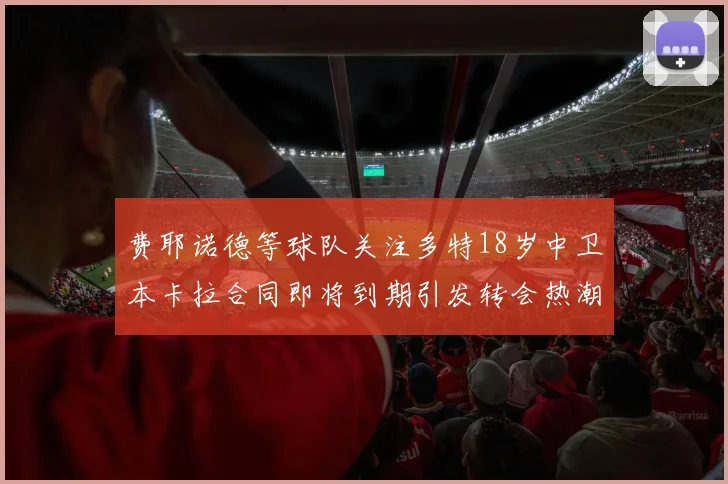 费耶诺德等球队关注多特18岁中卫本卡拉合同即将到期引发转会热潮