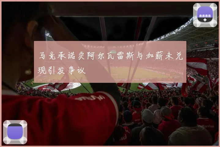 马竞承诺卖阿尔瓦雷斯与加薪未兑现引发争议