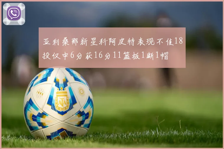 亚利桑那新星科阿皮特表现不佳18投仅中6分获16分11篮板1断1帽
