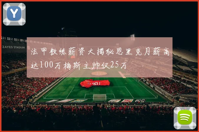 法甲教练薪资大揭秘恩里克月薪高达100万梅斯主帅仅25万