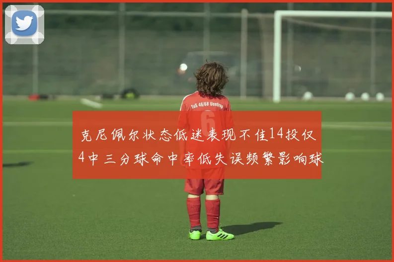克尼佩尔状态低迷表现不佳14投仅4中三分球命中率低失误频繁影响球队表现