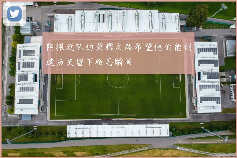 阿根廷队的荣耀之路希望他们能创造历史留下难忘瞬间