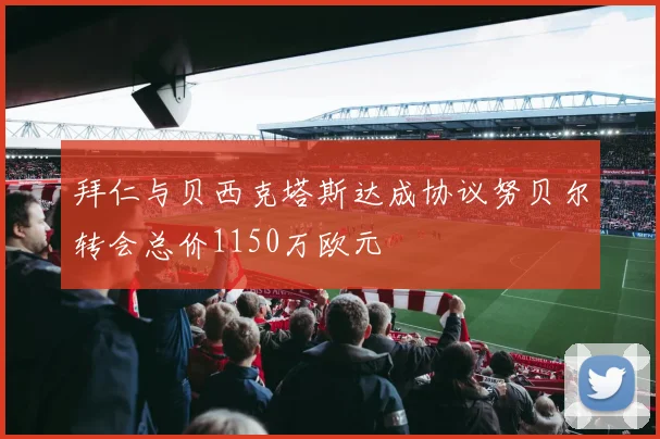 拜仁与贝西克塔斯达成协议努贝尔转会总价1150万欧元