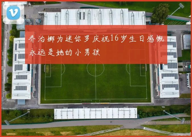 乔治娜为迷你罗庆祝16岁生日感慨永远是她的小男孩