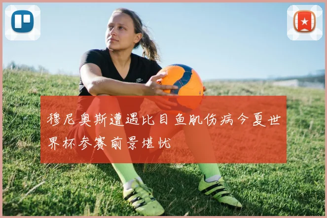 穆尼奥斯遭遇比目鱼肌伤病今夏世界杯参赛前景堪忧
