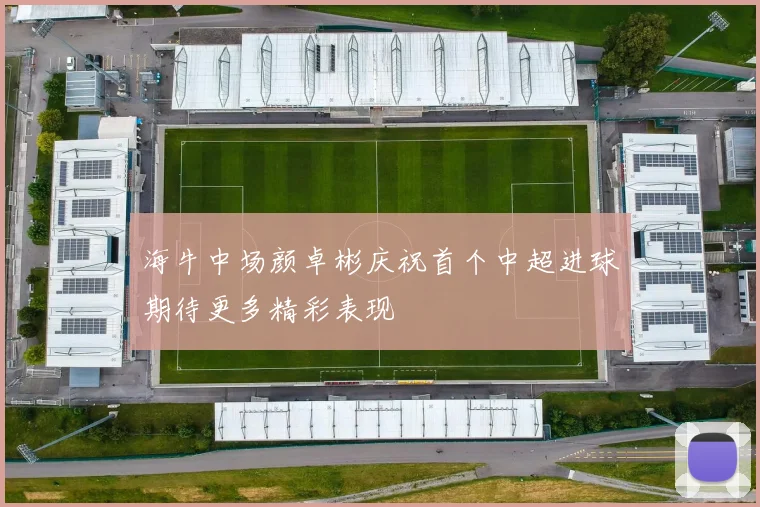 海牛中场颜卓彬庆祝首个中超进球期待更多精彩表现