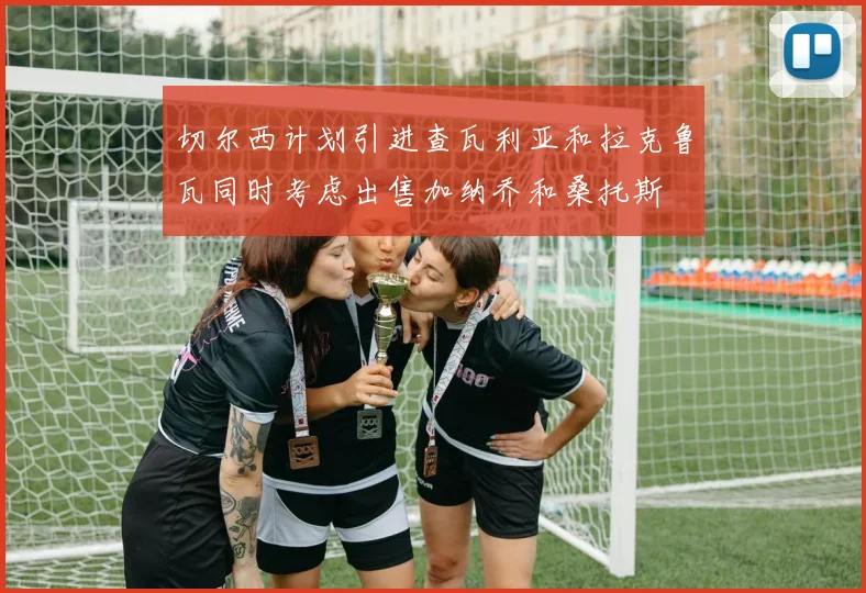 切尔西计划引进查瓦利亚和拉克鲁瓦同时考虑出售加纳乔和桑托斯
