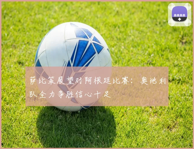 萨比策展望对阿根廷比赛：奥地利队全力争胜信心十足