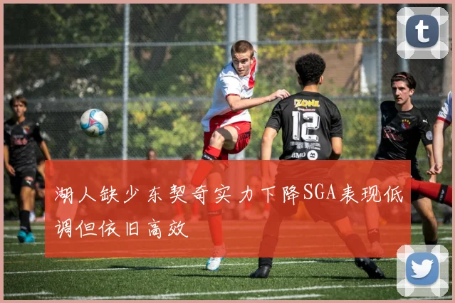 湖人缺少东契奇实力下降SGA表现低调但依旧高效