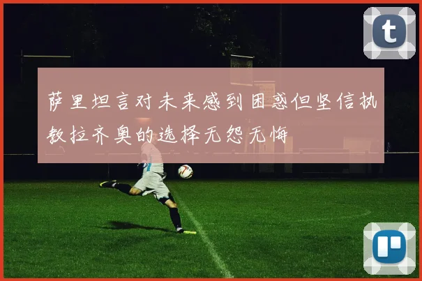 萨里坦言对未来感到困惑但坚信执教拉齐奥的选择无怨无悔