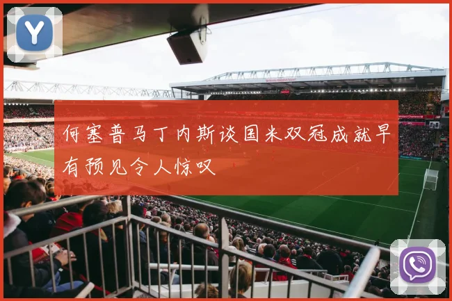 何塞普马丁内斯谈国米双冠成就早有预见令人惊叹