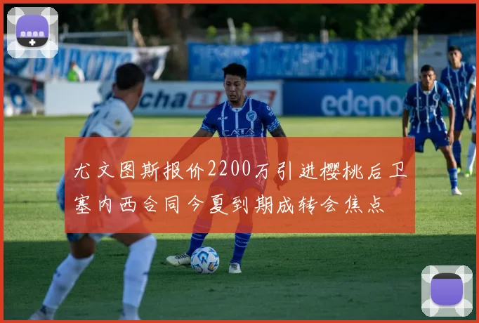 尤文图斯报价2200万引进樱桃后卫塞内西合同今夏到期成转会焦点
