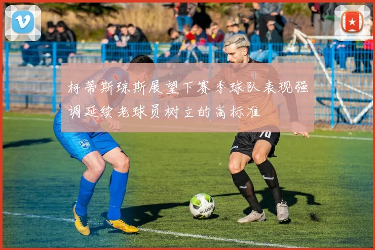 柯蒂斯琼斯展望下赛季球队表现强调延续老球员树立的高标准