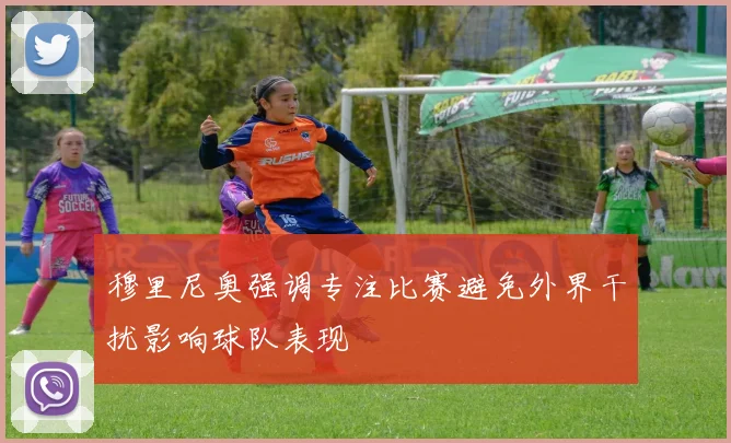 穆里尼奥强调专注比赛避免外界干扰影响球队表现