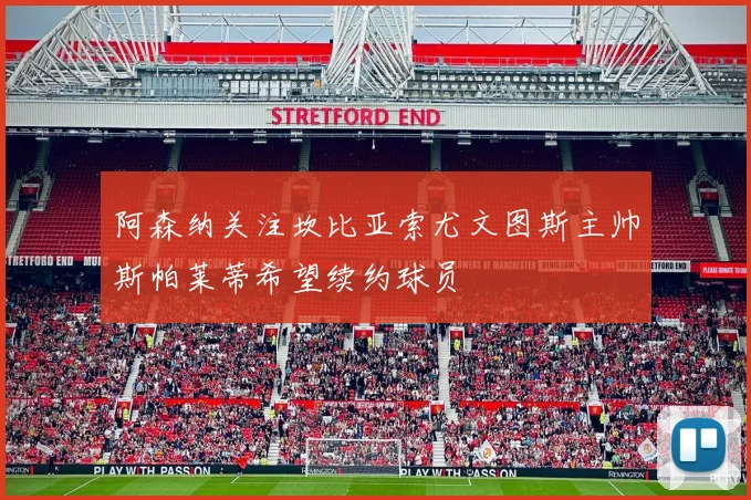 阿森纳关注坎比亚索尤文图斯主帅斯帕莱蒂希望续约球员