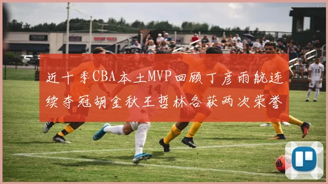 近十季CBA本土MVP回顾丁彦雨航连续夺冠胡金秋王哲林各获两次荣誉易建联依旧在列