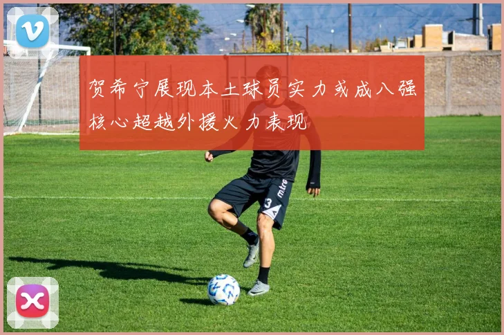 贺希宁展现本土球员实力或成八强核心超越外援火力表现