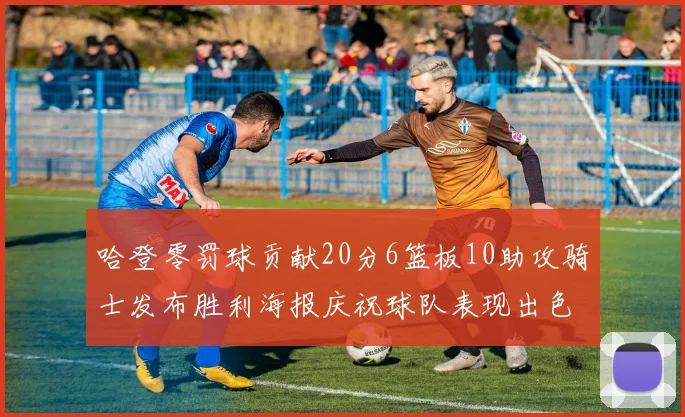 哈登零罚球贡献20分6篮板10助攻骑士发布胜利海报庆祝球队表现出色
