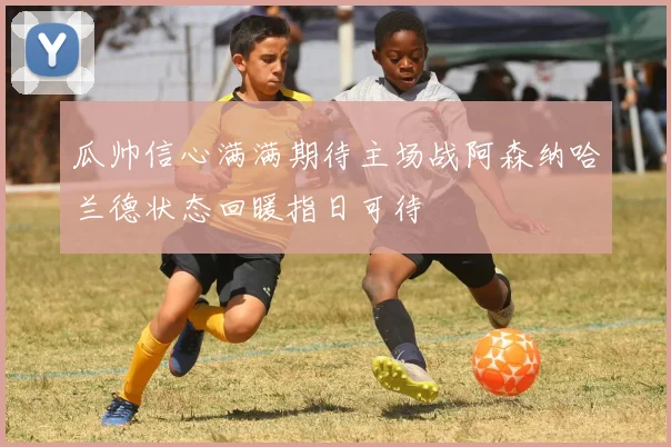 瓜帅信心满满期待主场战阿森纳哈兰德状态回暖指日可待
