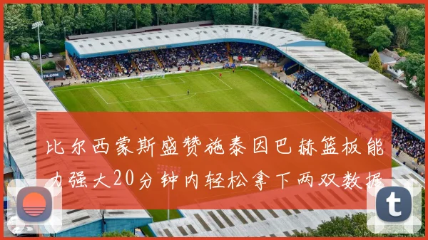 比尔西蒙斯盛赞施泰因巴赫篮板能力强大20分钟内轻松拿下两双数据