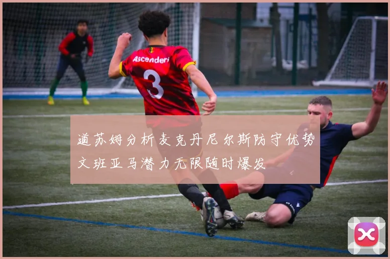 道苏姆分析麦克丹尼尔斯防守优势文班亚马潜力无限随时爆发