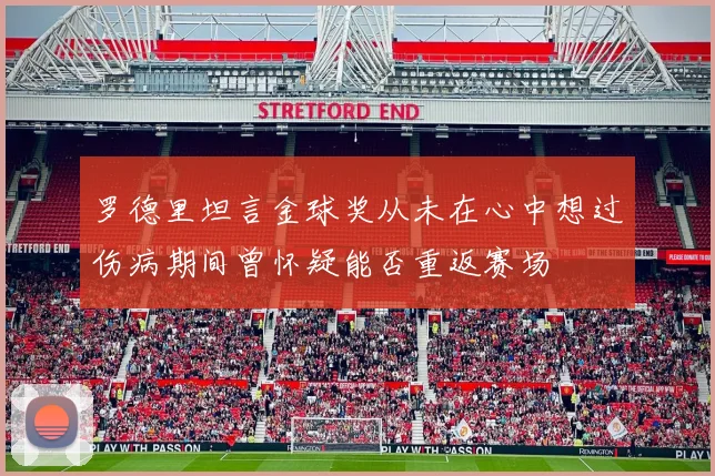 罗德里坦言金球奖从未在心中想过伤病期间曾怀疑能否重返赛场