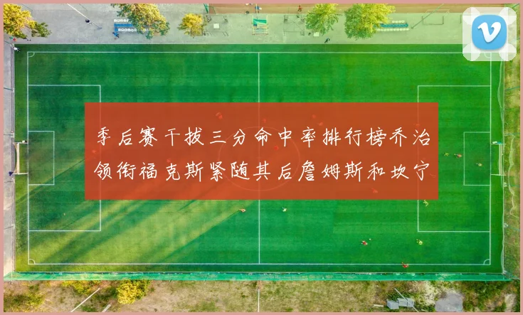 季后赛干拔三分命中率排行榜乔治领衔福克斯紧随其后詹姆斯和坎宁安表现不俗