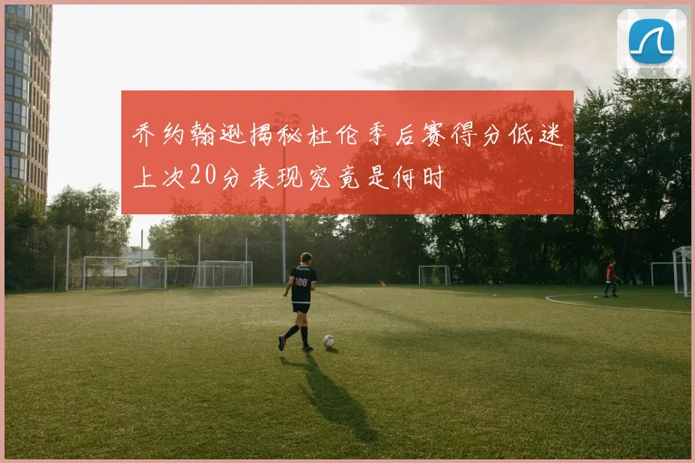 乔约翰逊揭秘杜伦季后赛得分低迷上次20分表现究竟是何时