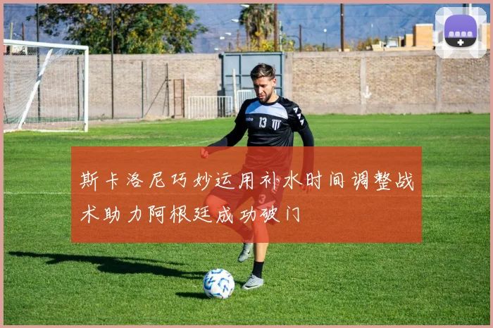 斯卡洛尼巧妙运用补水时间调整战术助力阿根廷成功破门